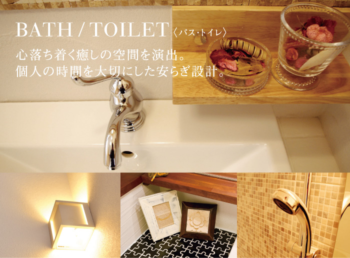 BATH/TOILET (バス・トイレ) 心落ち着く癒しの空間を演出。個人の時間を大切にした安らぎ設計。